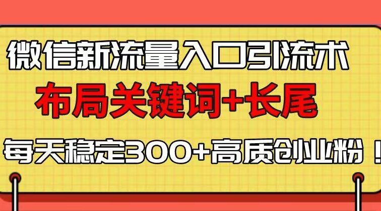 微信新流量入口引流术，布局关键词+长尾，每天稳定300+高质创业粉！