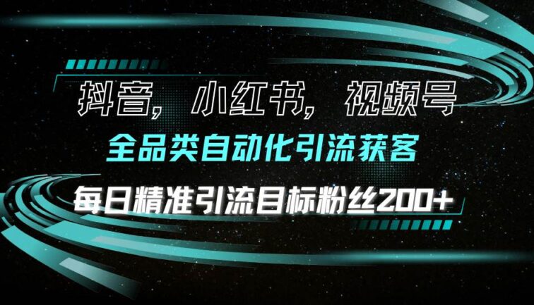 抖音小红书视频号全品类自动化引流获客，每日精准引流目标粉丝200+