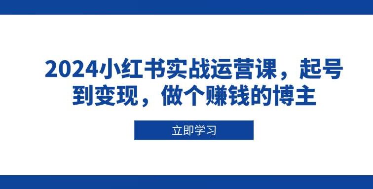 2024小红书实战运营课，起号到变现，做个赚钱的博主