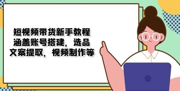短视频带货新手教程：涵盖账号搭建，选品，文案提取，视频制作等