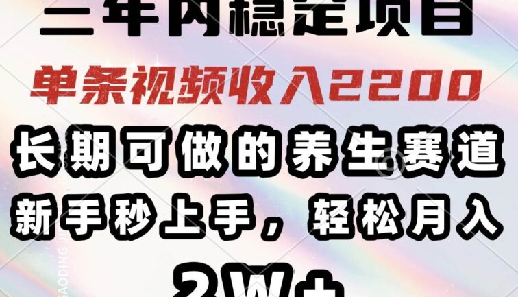 三年内稳定项目，长期可做的养生赛道，单条视频收入2200，新手秒上手，…