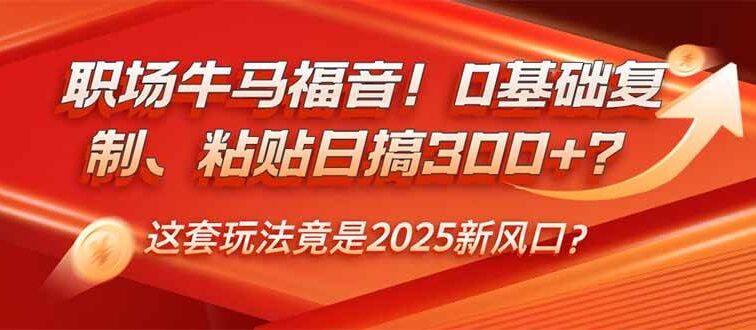 职场牛马福音！0基础复制、粘贴日搞300+？这套玩法竟是2025新风口？