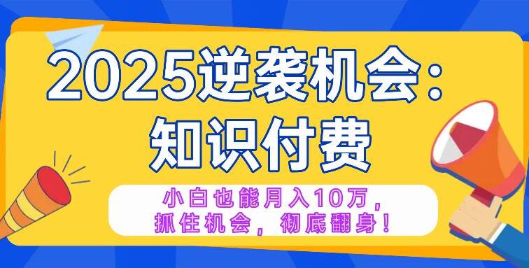 2025逆袭项目——知识付费，小白也能月入10万年入百万，抓住机会彻底翻…