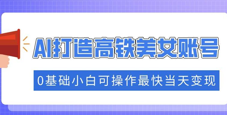 抓住流量密码快速涨粉，AI打造高铁美女账号，0基础小白可操作最快当天变现