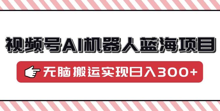 视频号AI机器人蓝海项目，操作简单适合0基础小白，无脑搬运实现日入300+