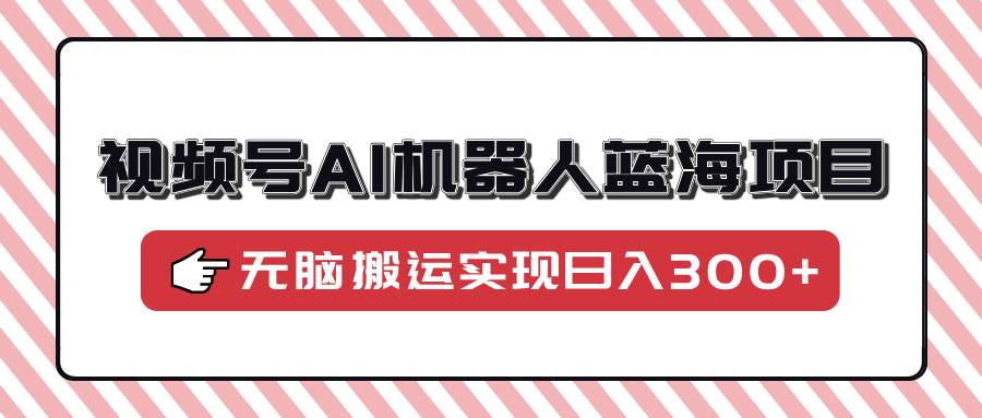 视频号AI机器人蓝海项目，操作简单适合0基础小白，无脑搬运实现日入300+