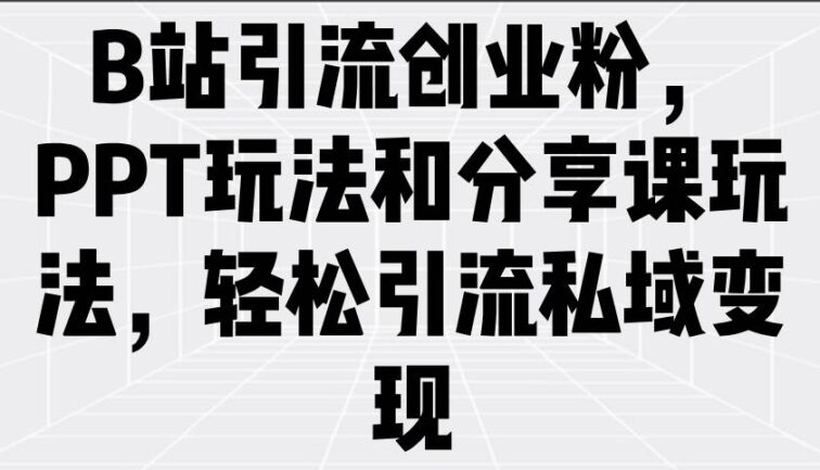B站引流创业粉，PPT玩法和分享课玩法，轻松引流私域变现