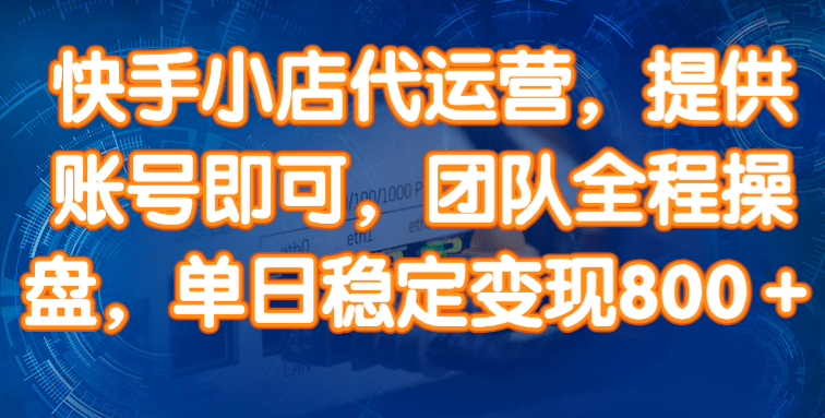 快手小店代运营，提供账号即可，团队全程操盘，单日稳定变现800＋