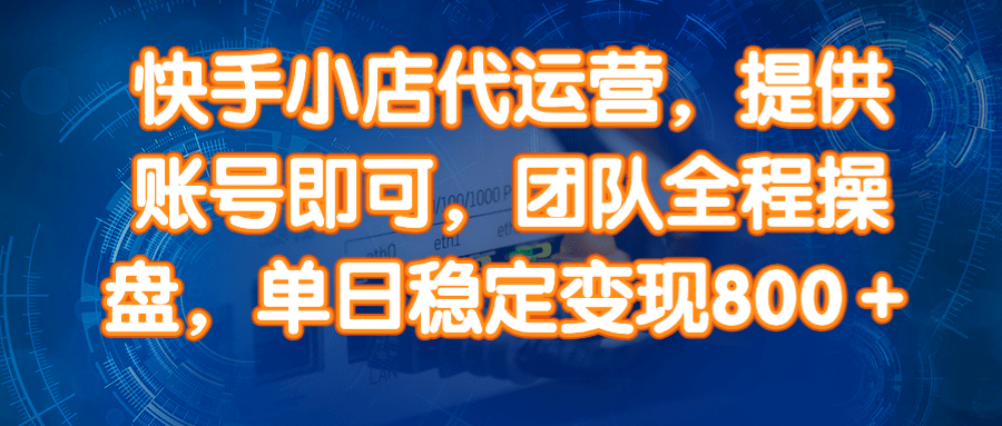 快手小店代运营，提供账号即可，团队全程操盘，单日稳定变现800＋