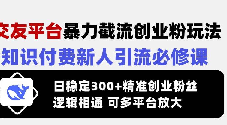 交友平台暴力截流创业粉玩法，知识付费新人引流必修课，日稳定300+精准…