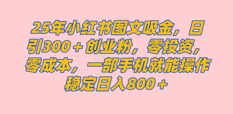 25年小红书创业粉图文自热打法，一部手机简单操作， 日引300＋创业粉，零投资，零成本，每天利用20分钟就能完成