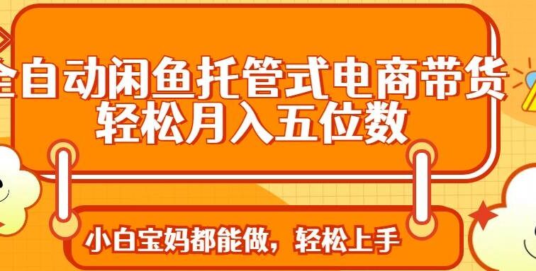 全自动闲鱼托管式电商带货 轻松实现月入五位数