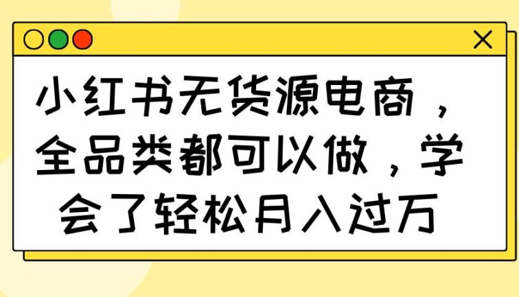 小红书无货源电商，全品类都可以做，学会了轻松月入过万