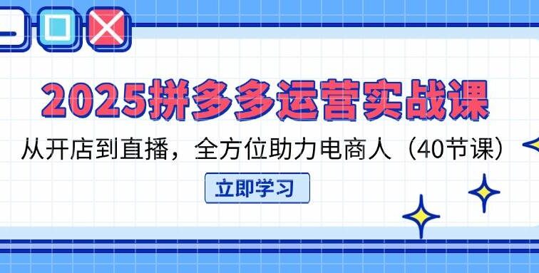 2025拼多多运营实战课，从开店到直播，全方位助力电商人（40节课）
