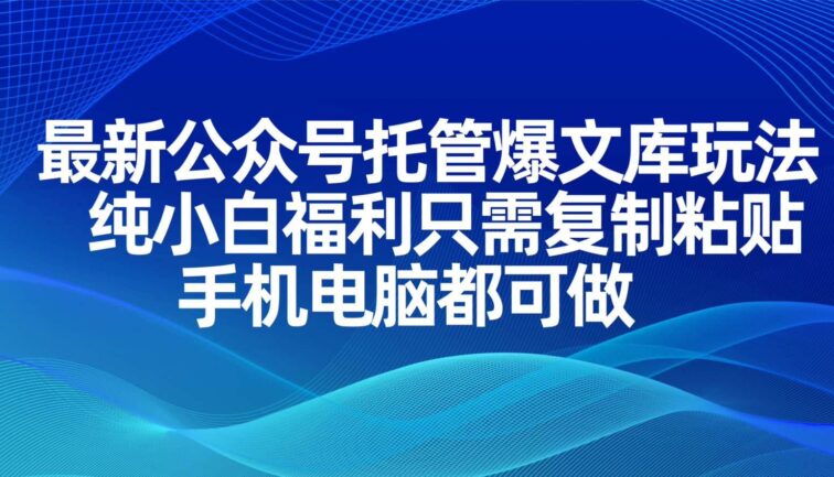 最新公众号托管爆文库玩法，纯小白福利只需复制粘贴，手机电脑都可做