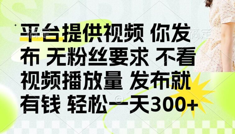发布平台提供视频就有钱 无粉丝要求 不看视频播放量 发布就有钱 一天300+