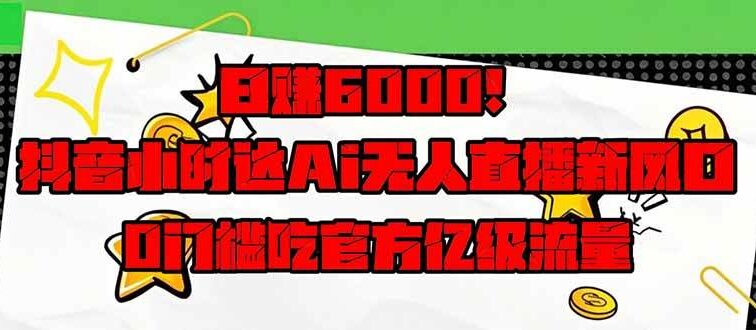 日赚6000+！抖音小时达Ai无人直播躺赚新风口，0门槛吃官方亿级流量！