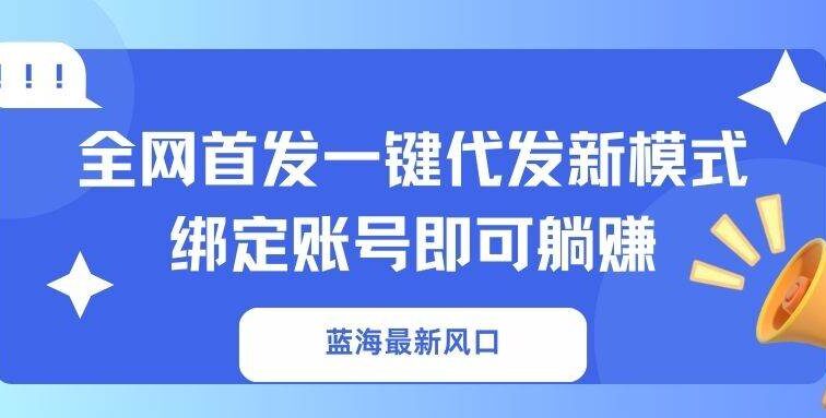 蓝海最新风口，全网首发一键代发新模式！绑定账号即可躺赚
