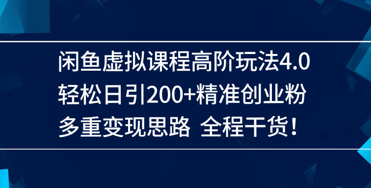 闲鱼虚拟课程高阶玩法4.0，轻松日引200+精准创业粉，多重变现思路全程干货！