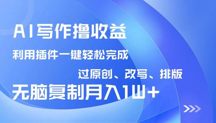 AI写作撸收益，利用插件改写排版100%过原创，小白无脑复制粘贴月入10000+
