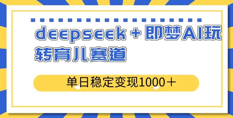 deepseek＋即梦AI玩转育儿赛道，单日稳定变现1000＋育儿赛道