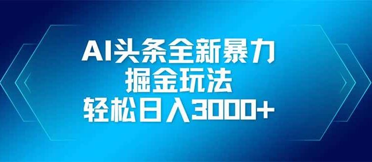 AI头条全新暴利掘金玩法，矩阵操作，轻松日入3000+