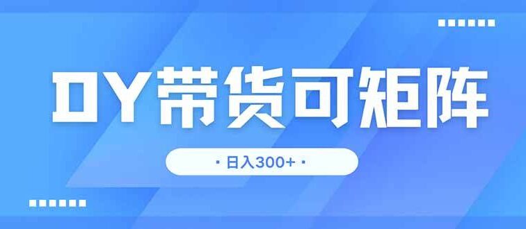 DY带货，日入300＋矩阵无上限