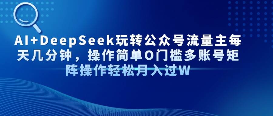 AI+DeepSeek玩转公众号流量主每天几分钟，操作简单O门槛多账号矩阵操作…