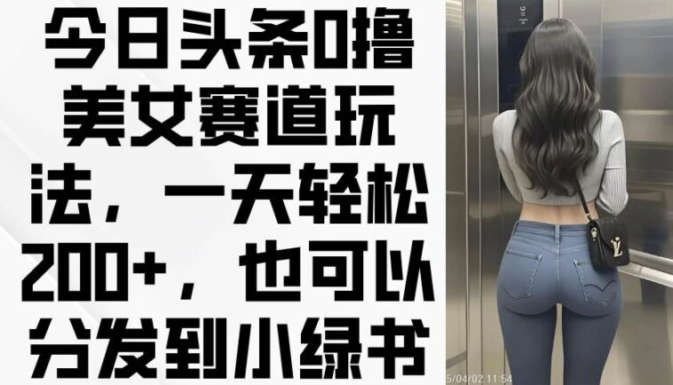 今日头条0撸美女赛道玩法，一天轻松200+，也可以分发到小绿书