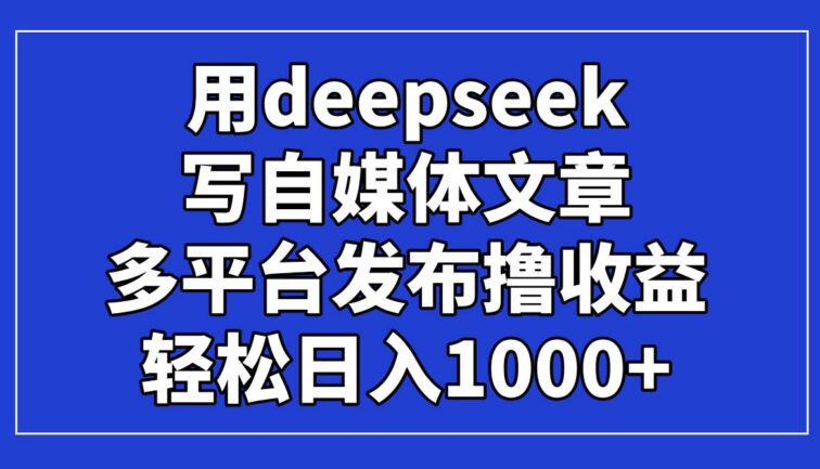 用deepseek写自媒体文章，多平台发布撸收益，轻松日入1000+！