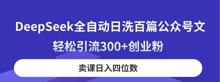 DeepSeek全自动日洗百篇公众号文，轻松引流300+创业粉，卖课日入四位数！