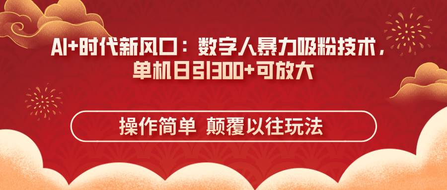AI+时代新风口：数字人暴力吸粉技术，单机日引300+可放大 操作简单  颠…