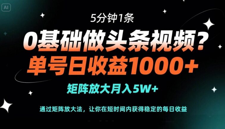 0基础做头条视频？5分钟1条，单号日收益1000+，矩阵放大月入5W+
