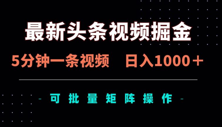 最新头条视频掘金，5分钟一条视频，日入1000＋！可矩阵批量操作