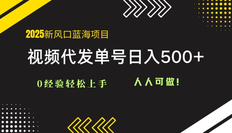 2025视频代发蓝海项目：0经验轻松上手，单号日入500+，人人可做！