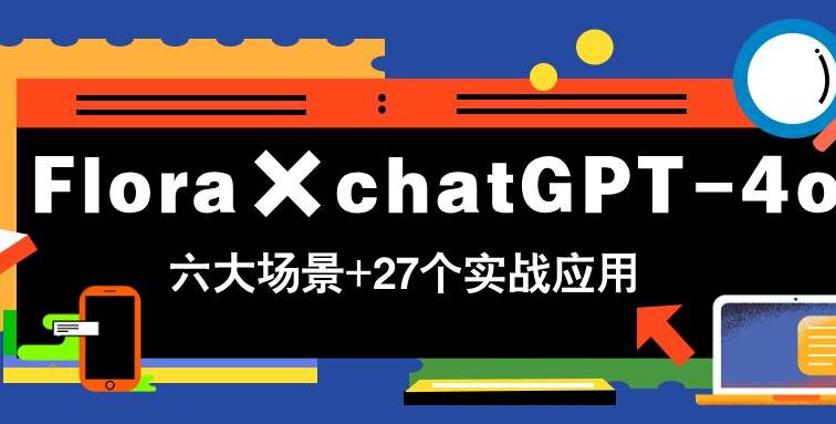 Flora×chatGPT-4o，带你玩转六大场景的27个实战应用，学完立即变现