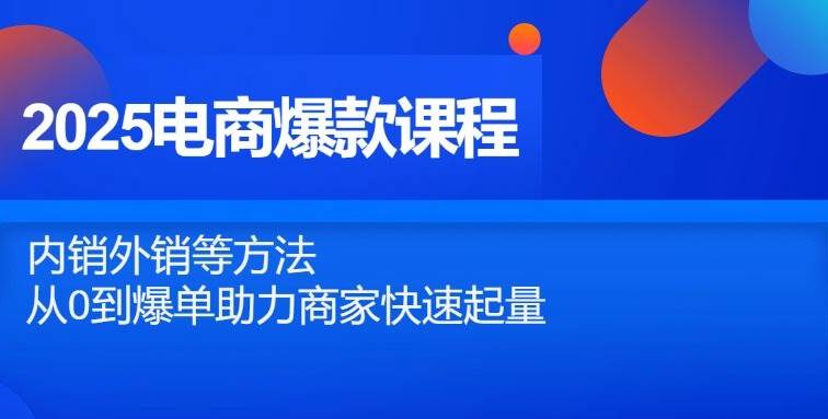 2025电商爆款课程，内销外销等方法，从0到爆单助力商家快速起量