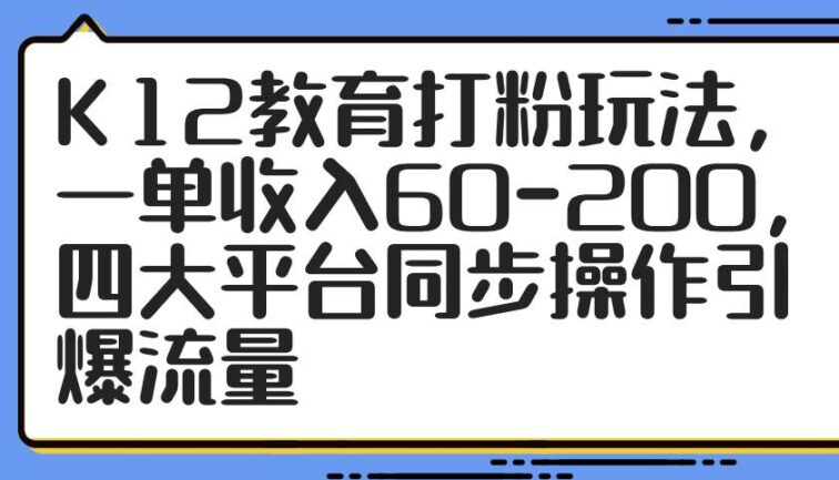 K12教育打粉玩法，一单收入60-200，四大平台同步操作引爆流量