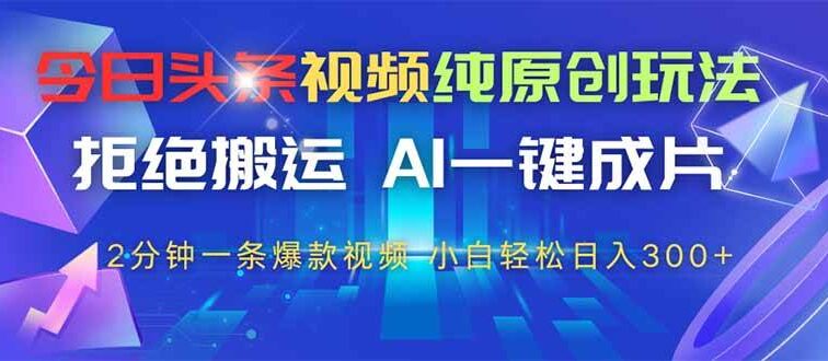 今日头条视频纯原创玩法，拒绝搬运，AI一键成片， 2分钟一条爆款视频，…
