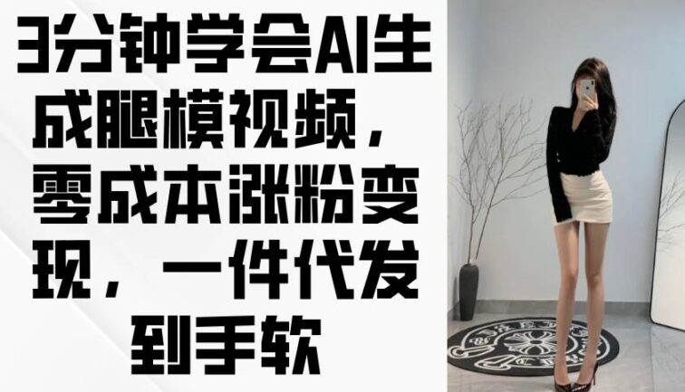 3分钟学会AI生成腿模视频，零成本涨粉变现，一件代发到手软
