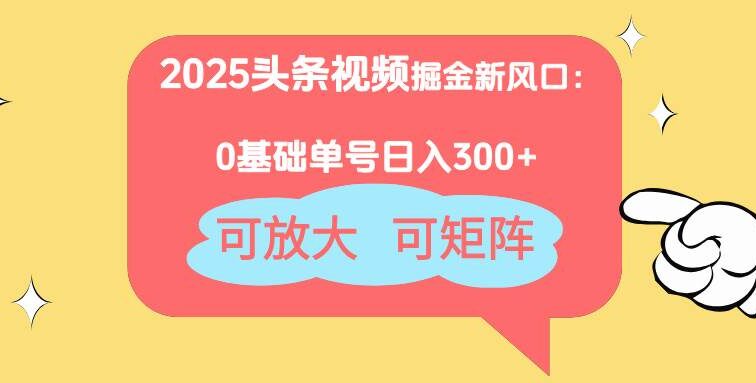 2025头条视频掘金新风口：0基础日入300+，可放大，可矩阵