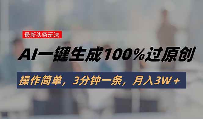 头条最新玩法，AI一键生成100%过原创，操作简单，3分钟一条，月入3W＋