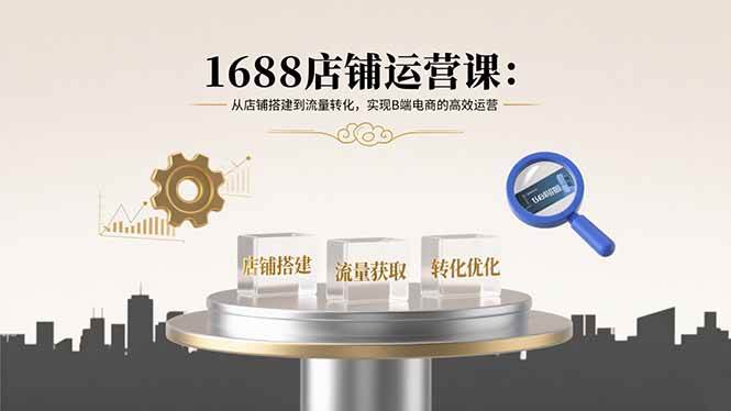 1688店铺运营课：从店铺搭建到流量转化，实现B端电商的高效运营