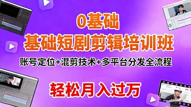 0基础短剧剪辑培训班：账号定位+混剪技术+多平台分发全流程，轻松月入过万