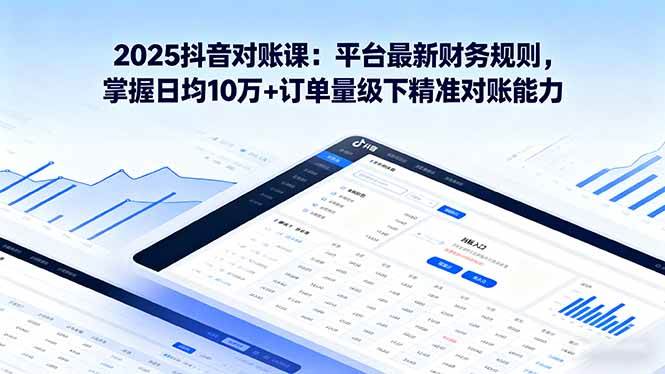 2025抖音 对账课：平台最新财务规则 掌握日均10万+订单量级下精准对账能力