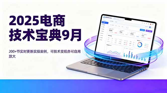 2025电商技术宝典9月：200+节实时更新实操案例，可技术变现亦可自用放大