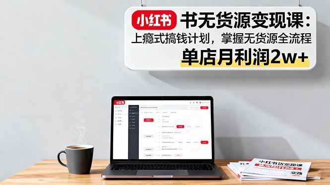小红书无货源变现课：上瘾式搞钱计划，掌握无货源全流程，单店月利润2w+