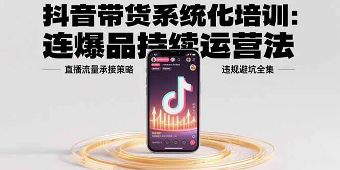 抖音带货系统化培训：连爆品持续运营法，直播流量承接策略，违规避坑全集