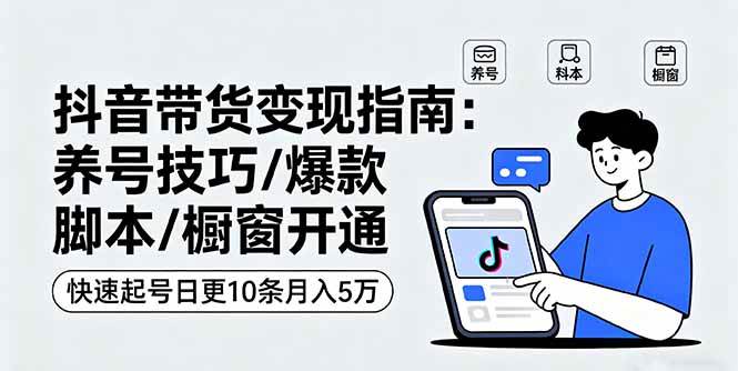 抖音带货变现指南：养号技巧/爆款脚本/橱窗开通，快速起号日更10条月入5万
