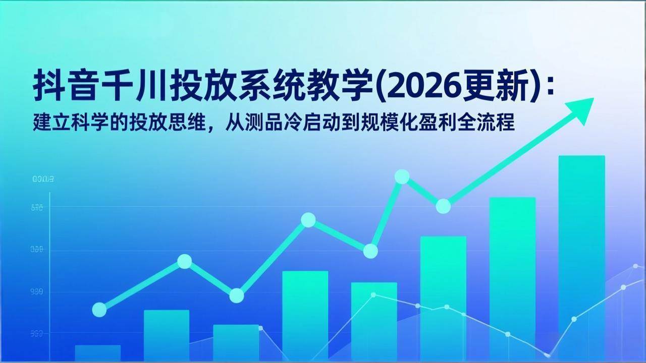 抖音千川投放系统教学(2026更新)：建立科学的投放思维，从测品冷启动到规模化盈利全流程
